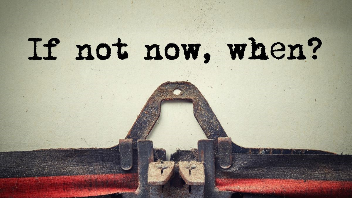 Page in old fashioned typewriter that reads "If not now, when?"